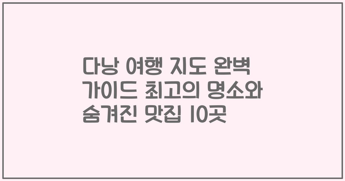 다낭 여행 지도 완벽 가이드 최고의 명소와 숨겨진 맛집 10곳