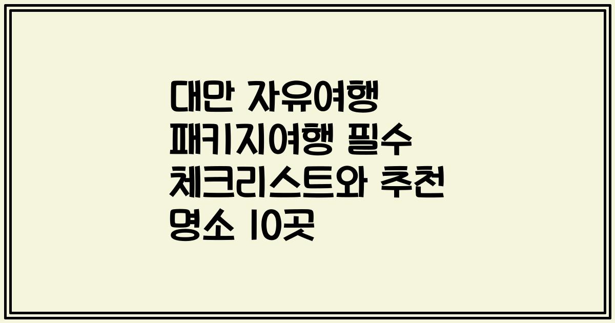 대만 자유여행 패키지여행 필수 체크리스트와 추천 명소 10곳