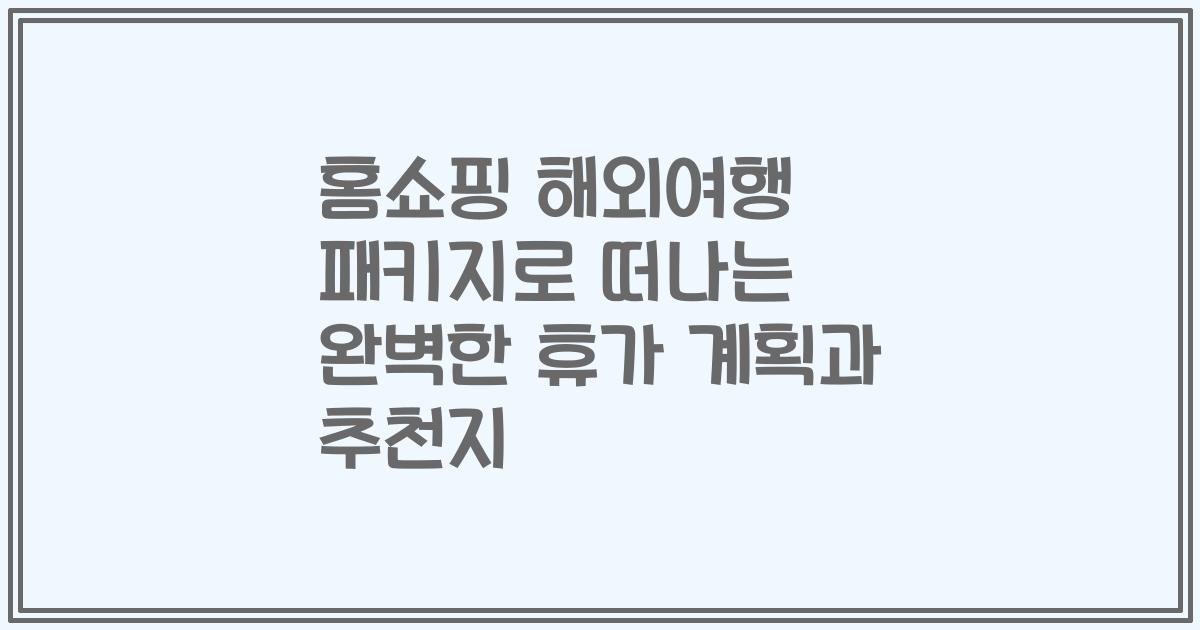 홈쇼핑 해외여행 패키지로 떠나는 완벽한 휴가 계획과 추천지