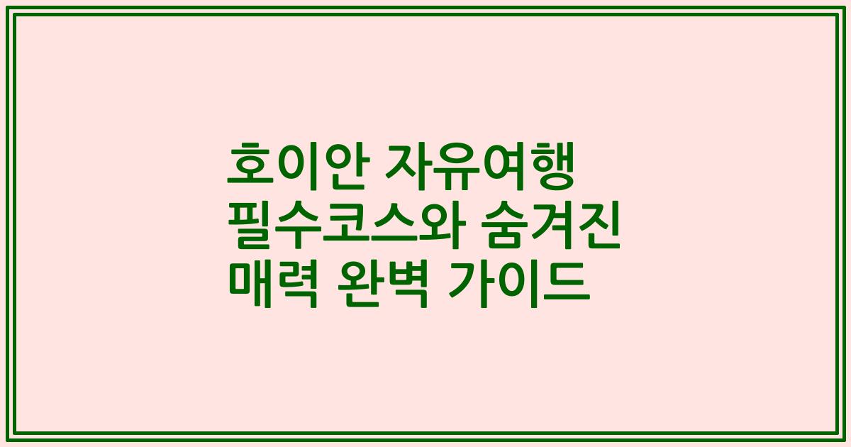 호이안 자유여행 필수코스와 숨겨진 매력 완벽 가이드