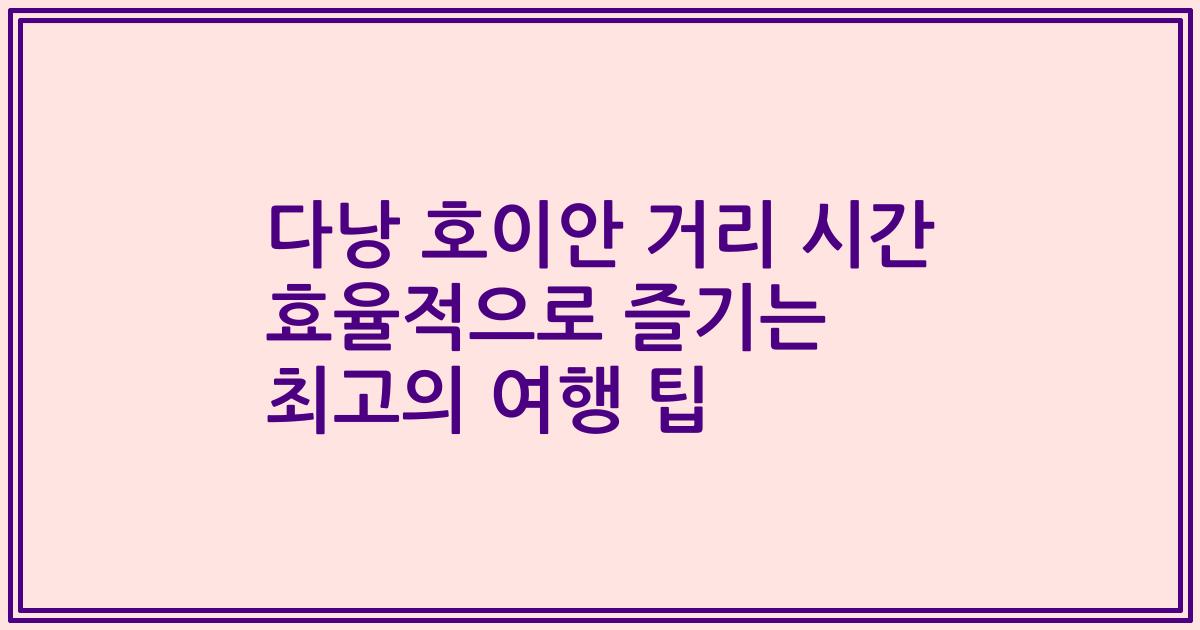 다낭 호이안 거리 시간 효율적으로 즐기는 최고의 여행 팁