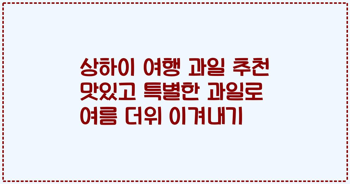 상하이 여행 과일 추천 맛있고 특별한 과일로 여름 더위 이겨내기