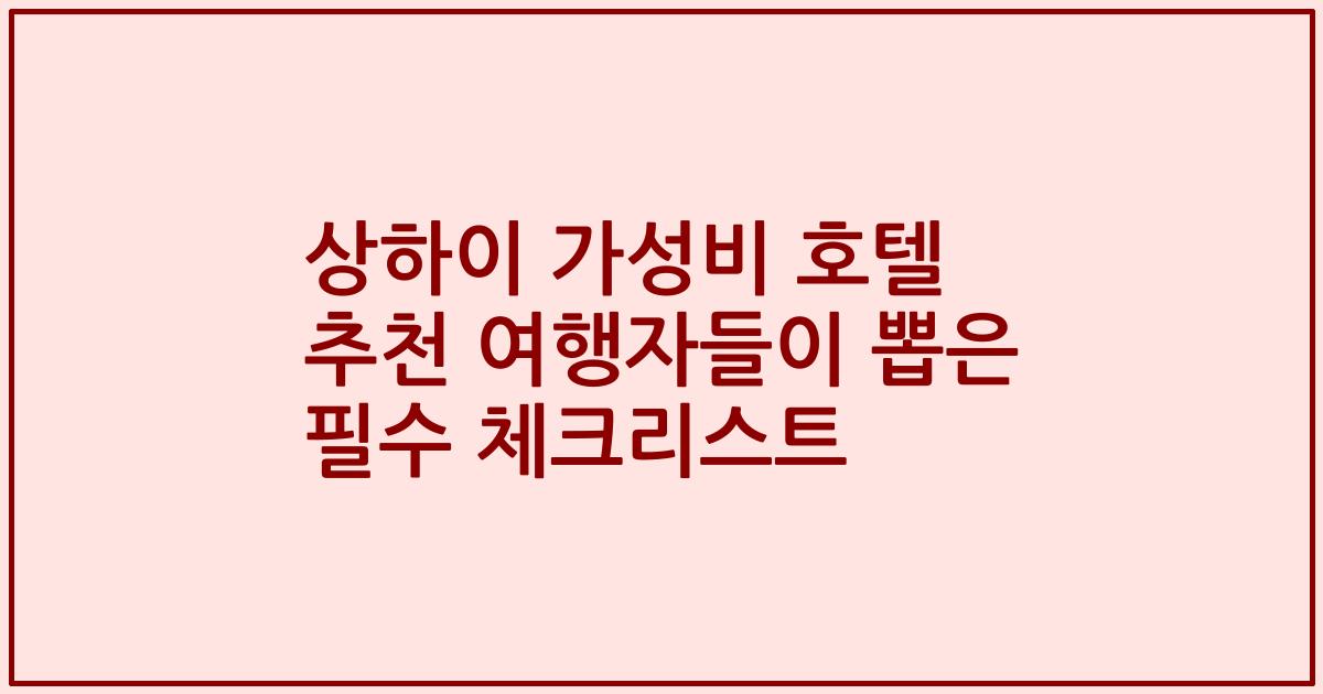 상하이 가성비 호텔 추천 여행자들이 뽑은 필수 체크리스트