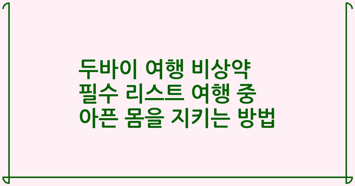 두바이 여행 비상약 필수 리스트 여행 중 아픈 몸을 지키는 방법