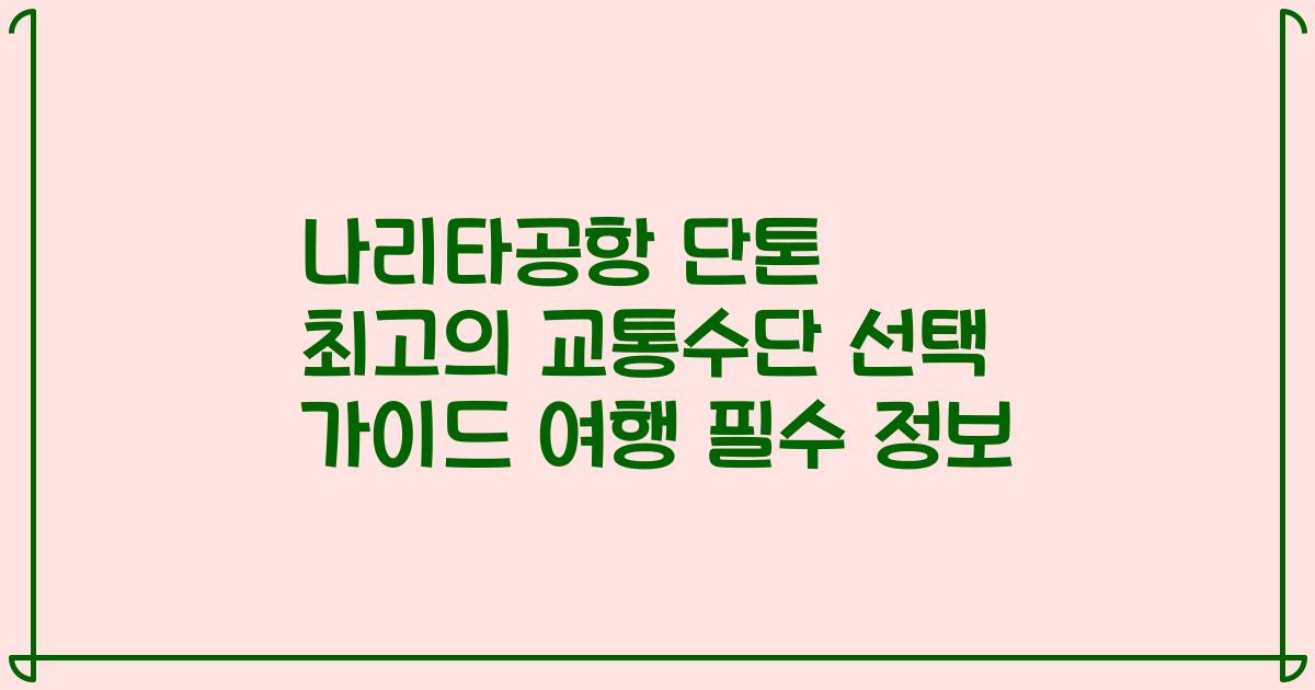 나리타공항 단톤 최고의 교통수단 선택 가이드 여행 필수 정보