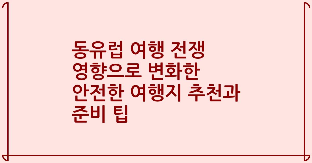 동유럽 여행 전쟁 영향으로 변화한 안전한 여행지 추천과 준비 팁