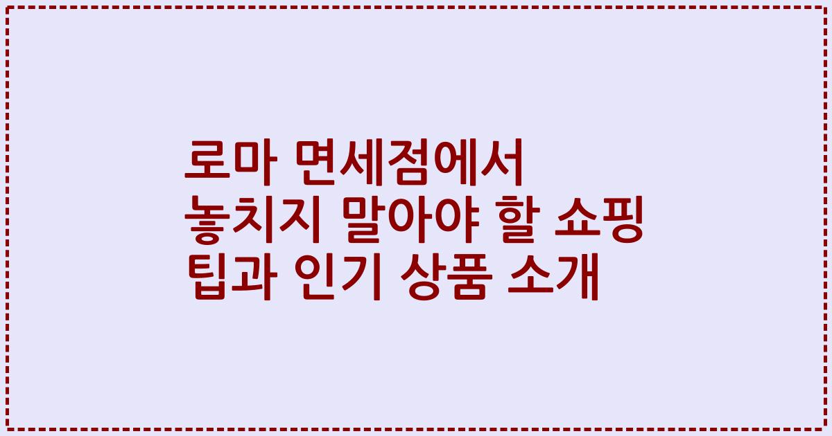로마 면세점에서 놓치지 말아야 할 쇼핑 팁과 인기 상품 소개
