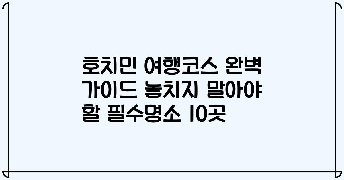 호치민 여행코스 완벽 가이드 놓치지 말아야 할 필수명소 10곳