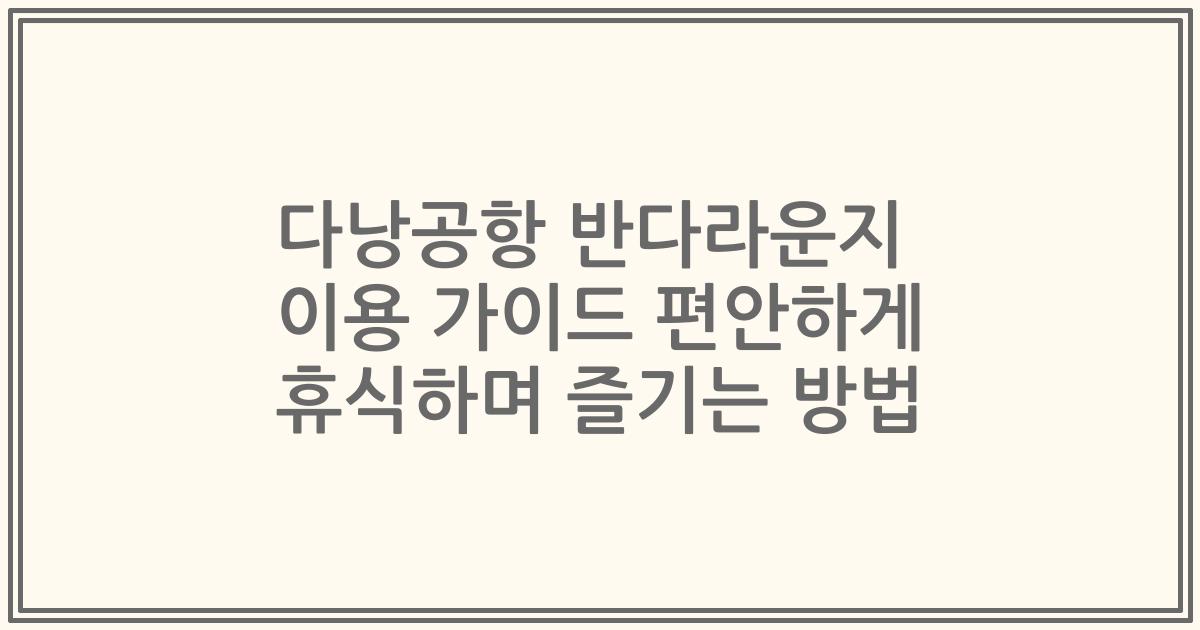 다낭공항 반다라운지 이용 가이드 편안하게 휴식하며 즐기는 방법