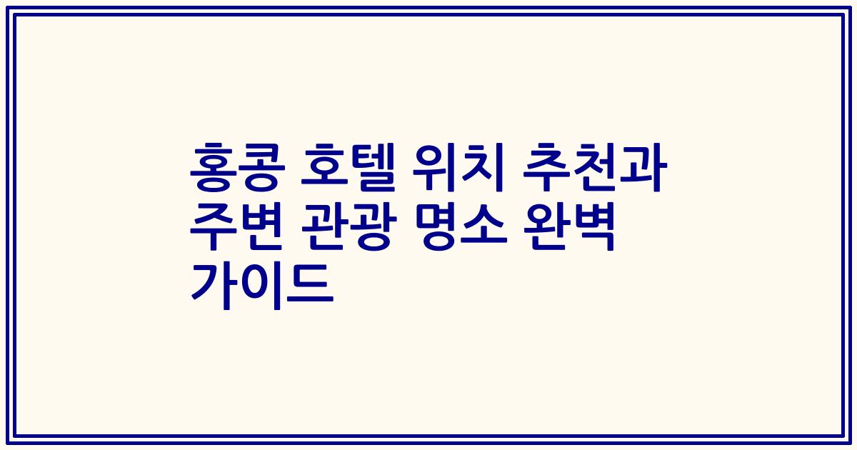 홍콩 호텔 위치 추천과 주변 관광 명소 완벽 가이드