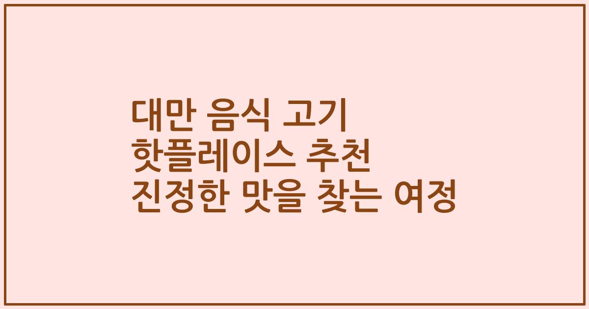 대만 음식 고기 핫플레이스 추천 진정한 맛을 찾는 여정
