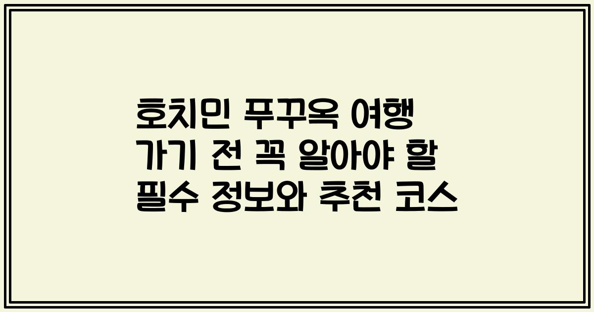 호치민 푸꾸옥 여행 가기 전 꼭 알아야 할 필수 정보와 추천 코스