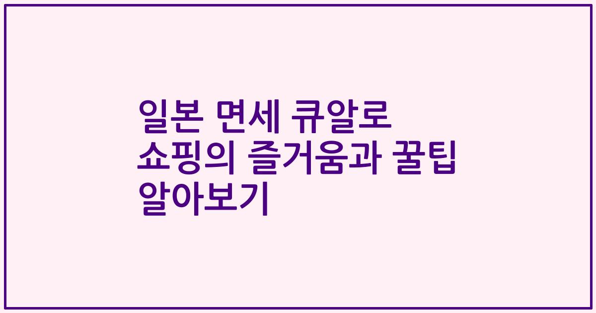 일본 면세 큐알로 쇼핑의 즐거움과 꿀팁 알아보기