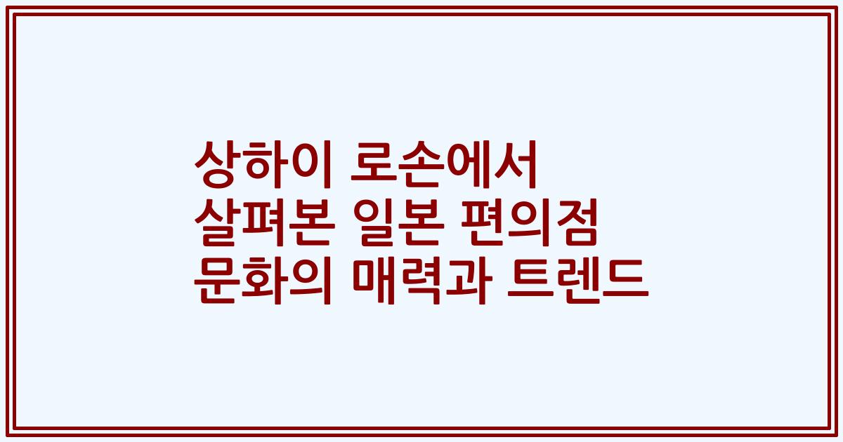 상하이 로손에서 살펴본 일본 편의점 문화의 매력과 트렌드
