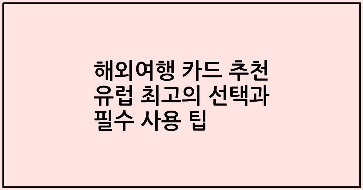 해외여행 카드 추천 유럽 최고의 선택과 필수 사용 팁