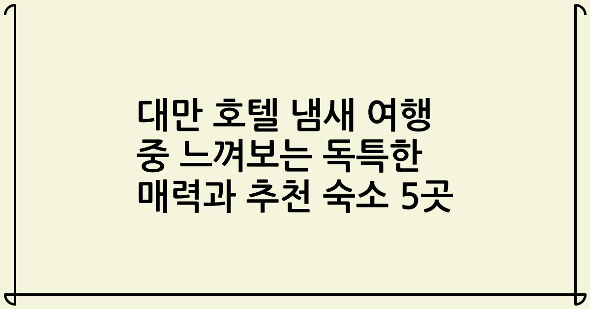 대만 호텔 냄새 여행 중 느껴보는 독특한 매력과 추천 숙소 5곳