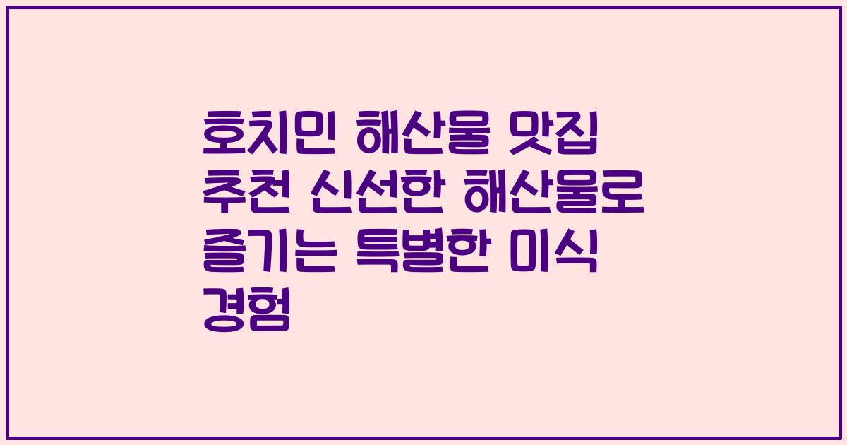 호치민 해산물 맛집 추천 신선한 해산물로 즐기는 특별한 미식 경험