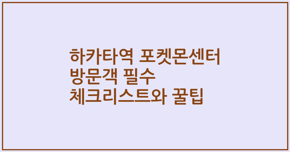 하카타역 포켓몬센터 방문객 필수 체크리스트와 꿀팁