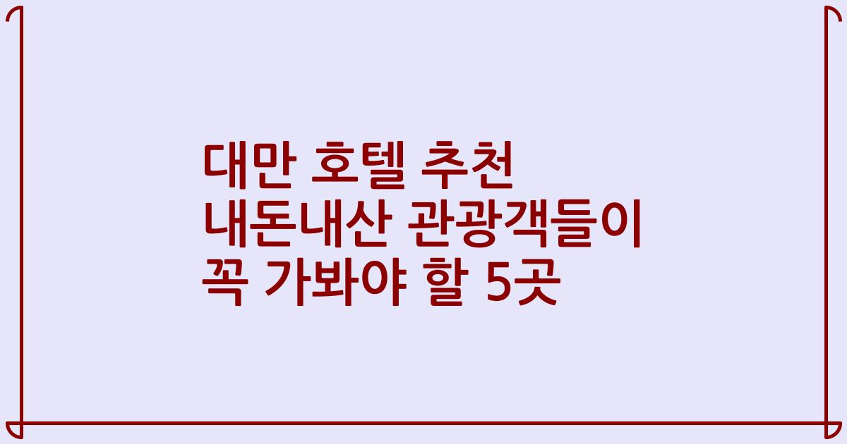 대만 호텔 추천 내돈내산 관광객들이 꼭 가봐야 할 5곳