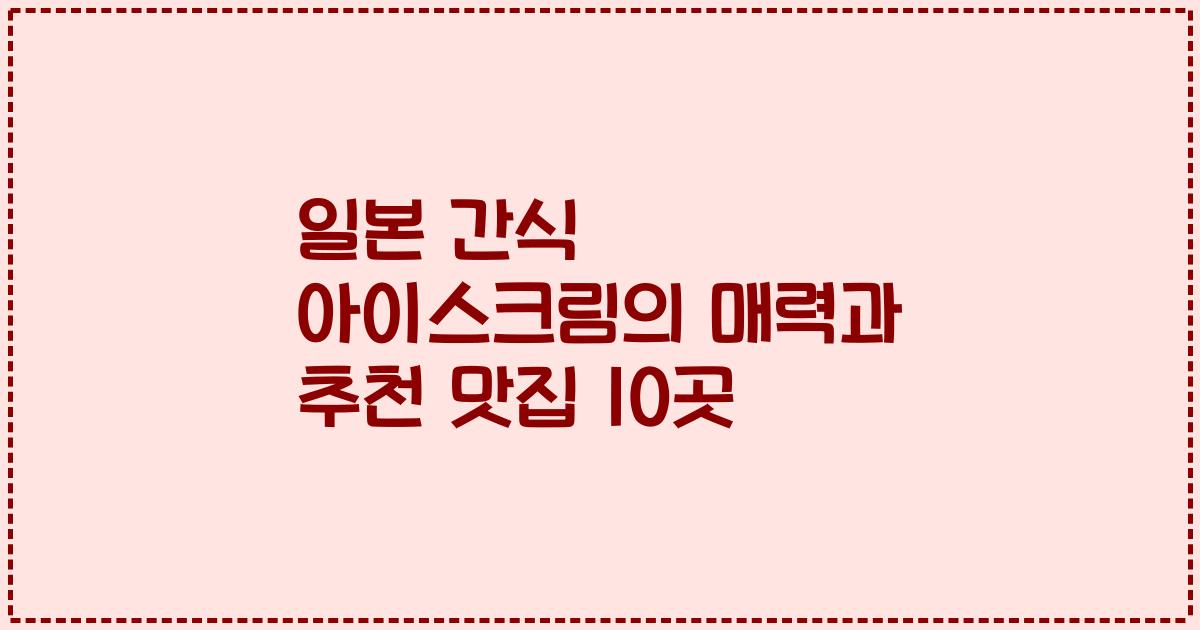 일본 간식 아이스크림의 매력과 추천 맛집 10곳