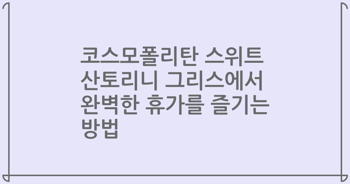 코스모폴리탄 스위트 산토리니 그리스에서 완벽한 휴가를 즐기는 방법