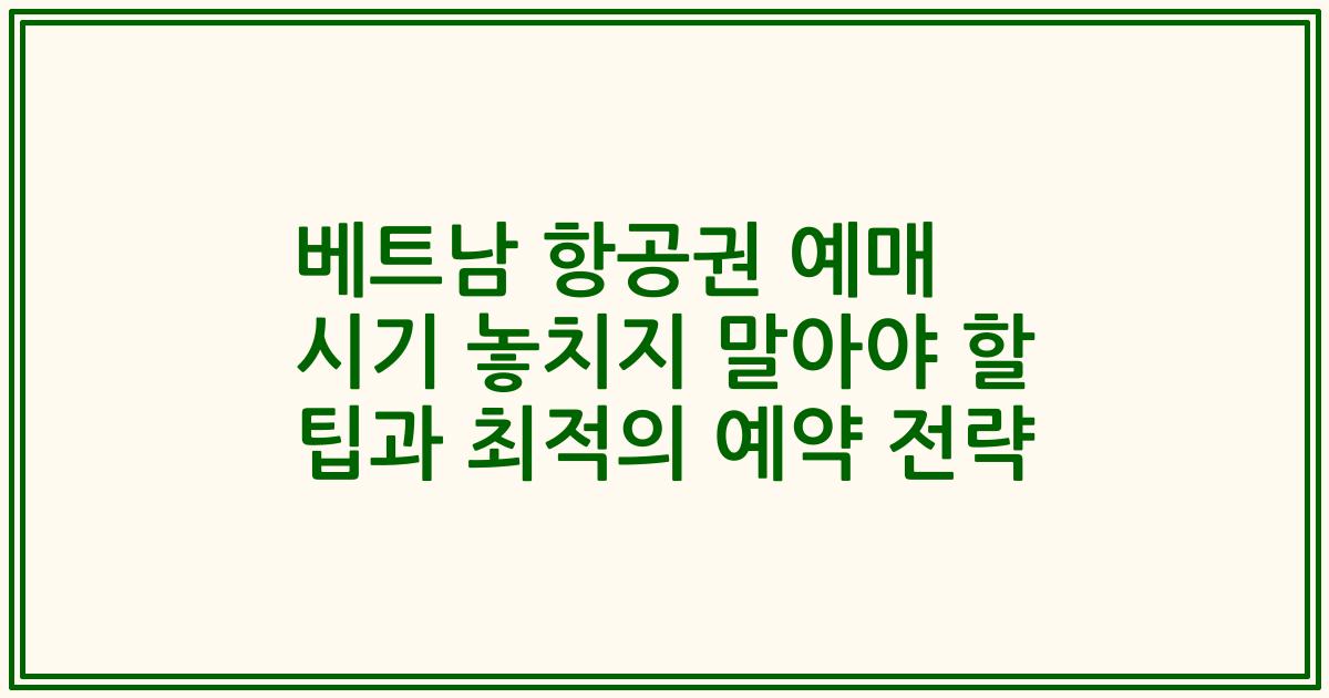 베트남 항공권 예매 시기 놓치지 말아야 할 팁과 최적의 예약 전략