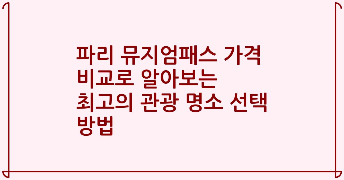 파리 뮤지엄패스 가격 비교로 알아보는 최고의 관광 명소 선택 방법