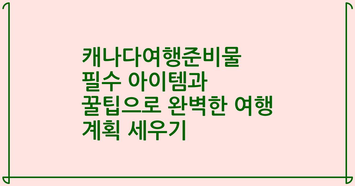캐나다여행준비물 필수 아이템과 꿀팁으로 완벽한 여행 계획 세우기