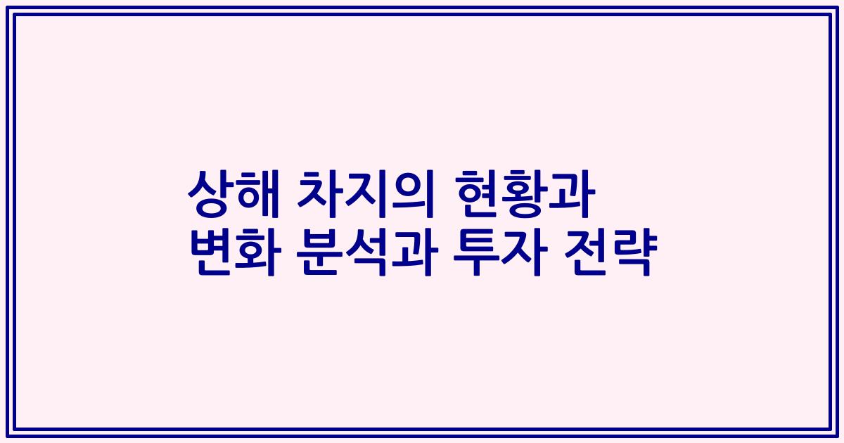 상해 차지의 현황과 변화 분석과 투자 전략