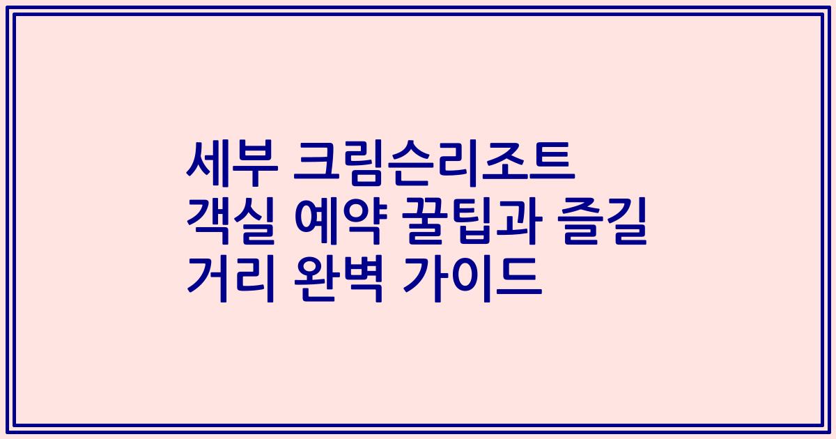 세부 크림슨리조트 객실 예약 꿀팁과 즐길 거리 완벽 가이드