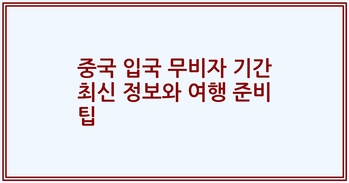 중국 입국 무비자 기간 최신 정보와 여행 준비 팁