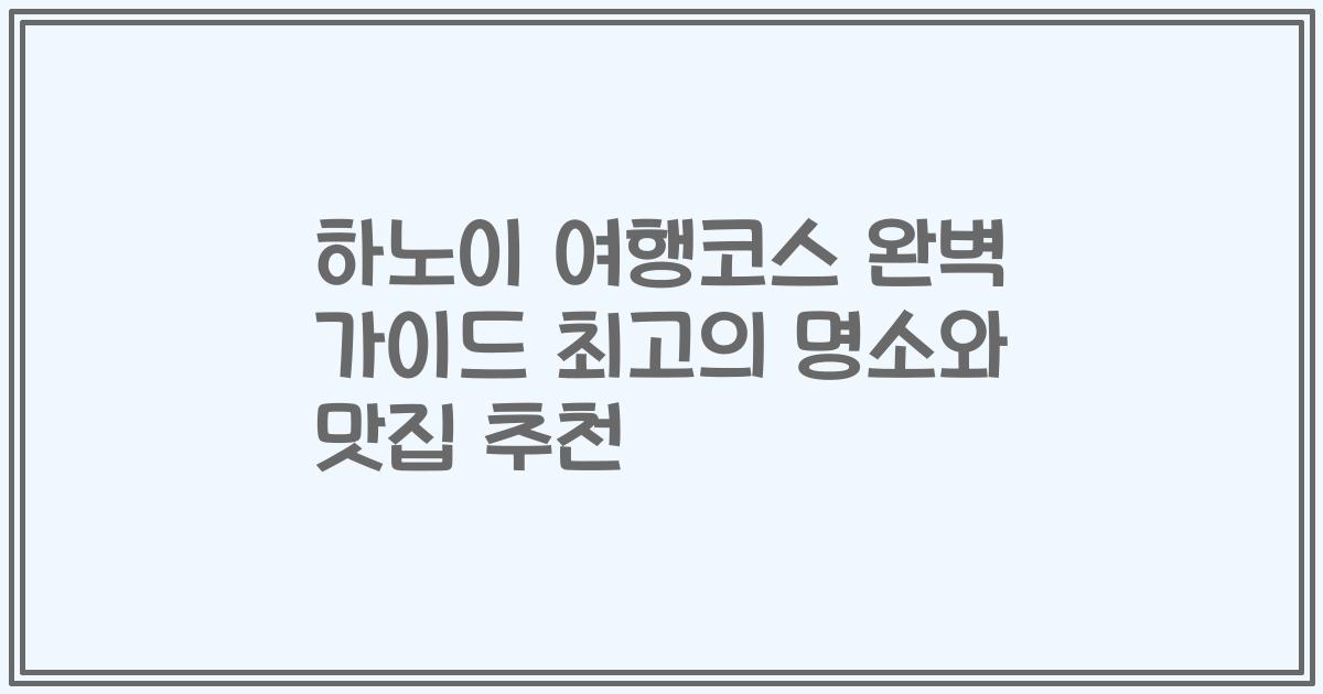하노이 여행코스 완벽 가이드 최고의 명소와 맛집 추천