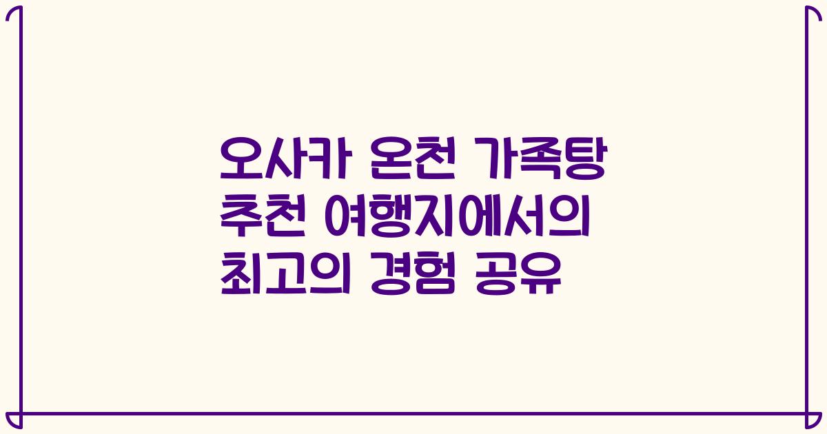 오사카 온천 가족탕 추천 여행지에서의 최고의 경험 공유