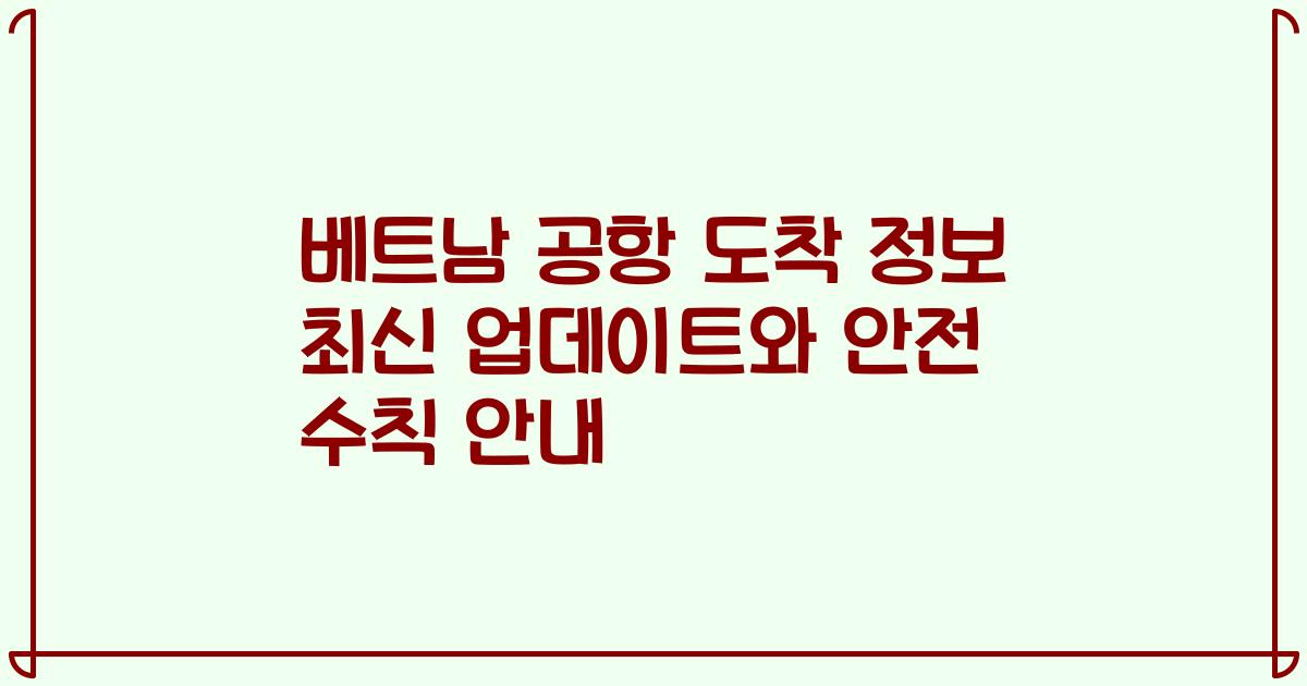 베트남 공항 도착 정보 최신 업데이트와 안전 수칙 안내