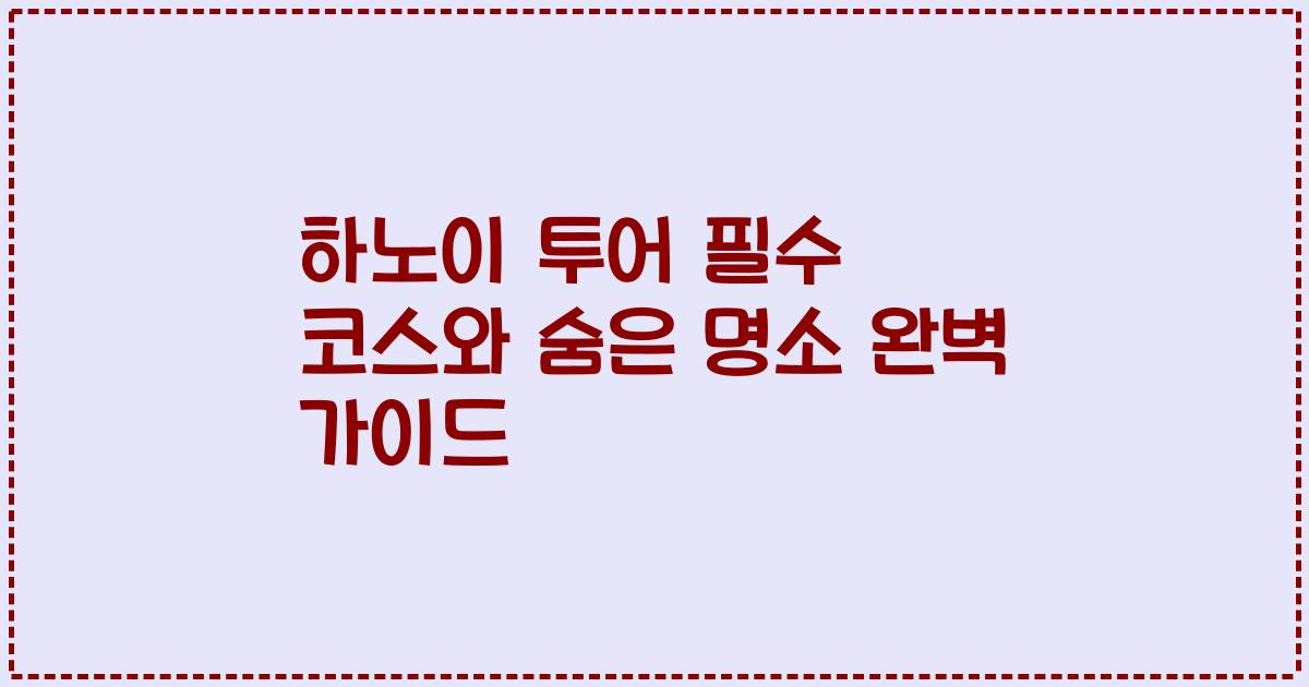 하노이 투어 필수 코스와 숨은 명소 완벽 가이드