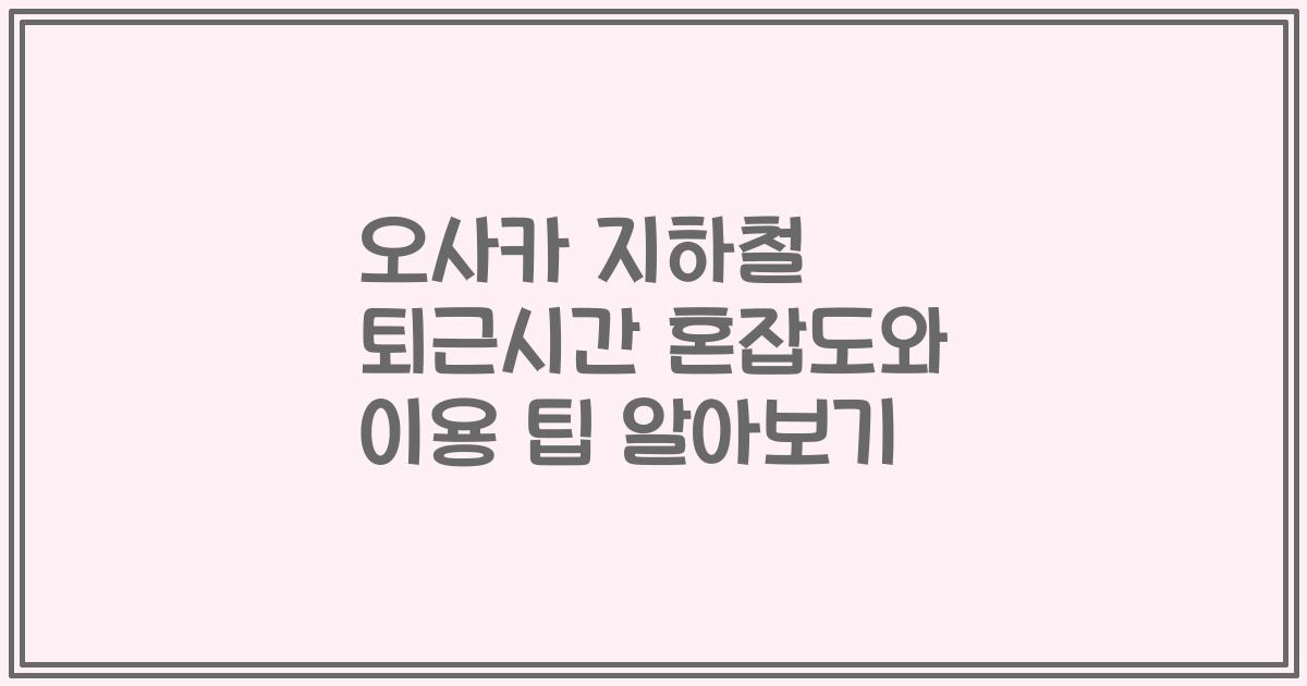 오사카 지하철 퇴근시간 혼잡도와 이용 팁 알아보기