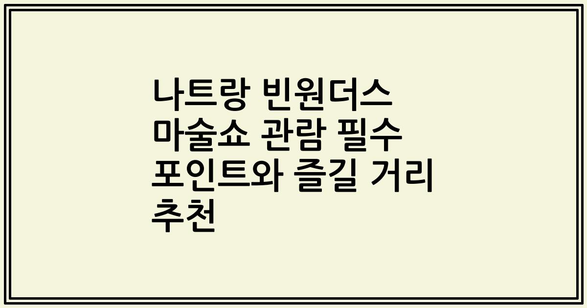 나트랑 빈원더스 마술쇼 관람 필수 포인트와 즐길 거리 추천