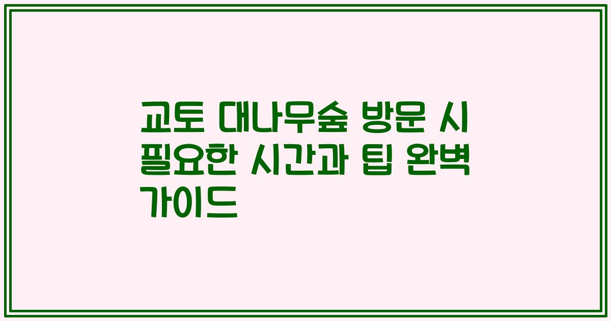 교토 대나무숲 방문 시 필요한 시간과 팁 완벽 가이드