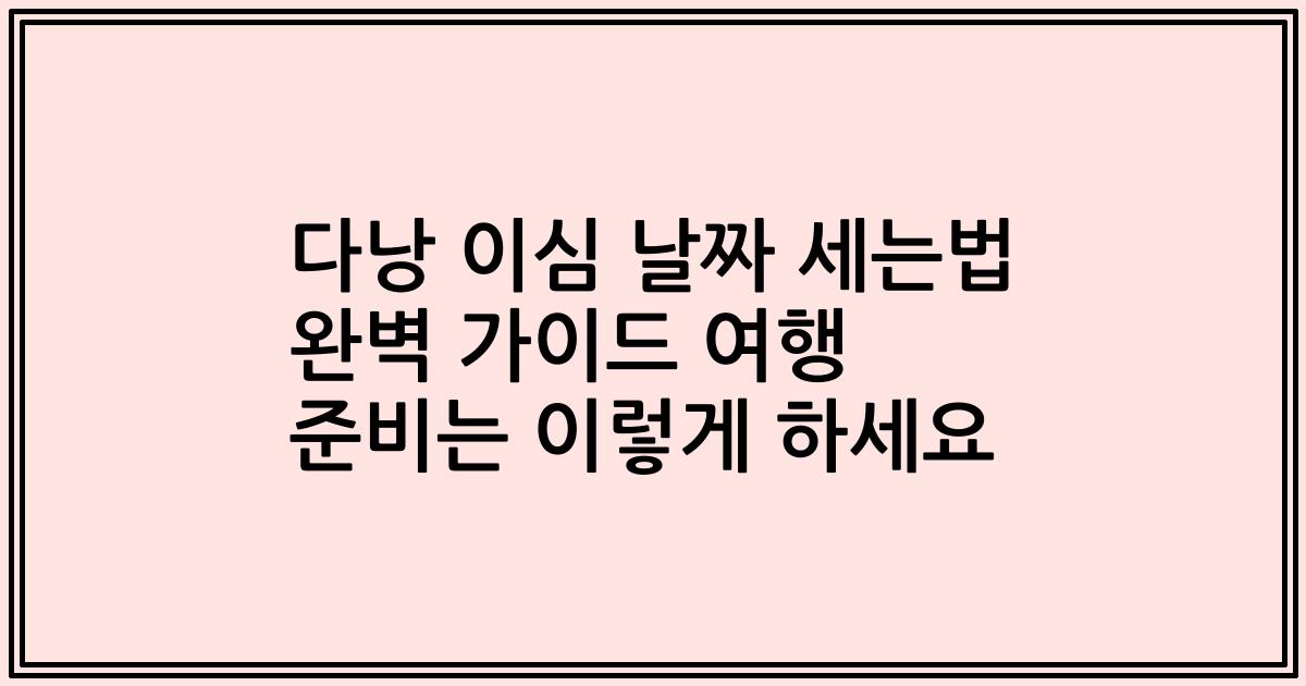 다낭 이심 날짜 세는법 완벽 가이드 여행 준비는 이렇게 하세요