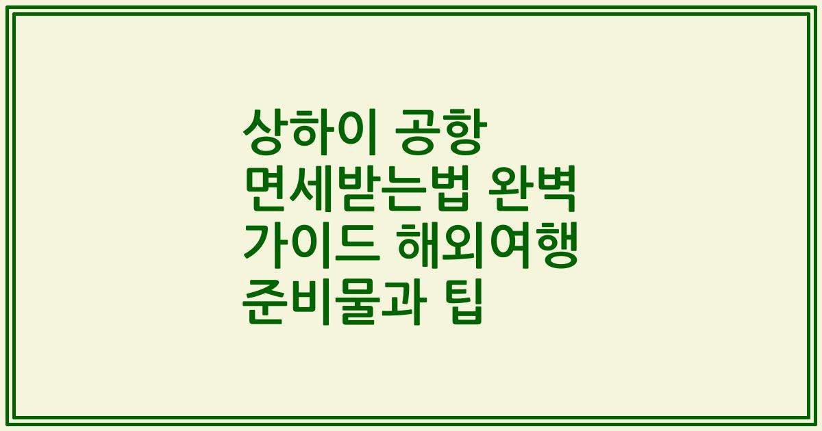 상하이 공항 면세받는법 완벽 가이드 해외여행 준비물과 팁
