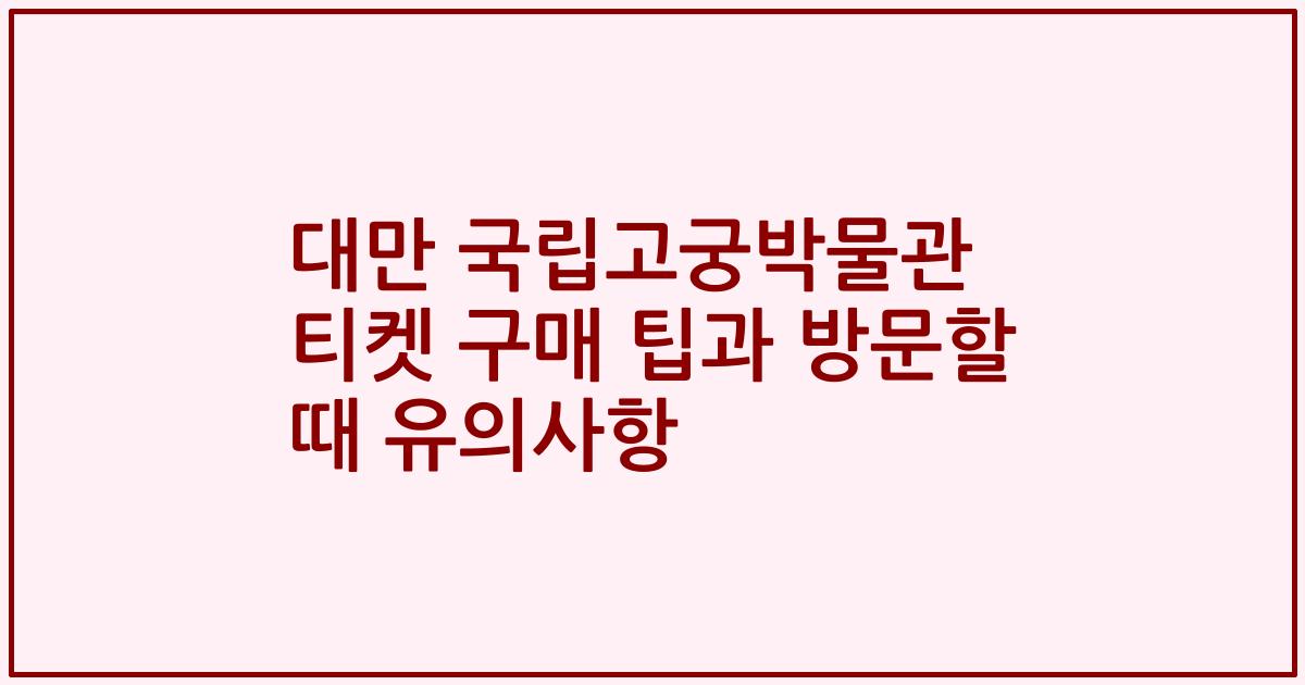 대만 국립고궁박물관 티켓 구매 팁과 방문할 때 유의사항