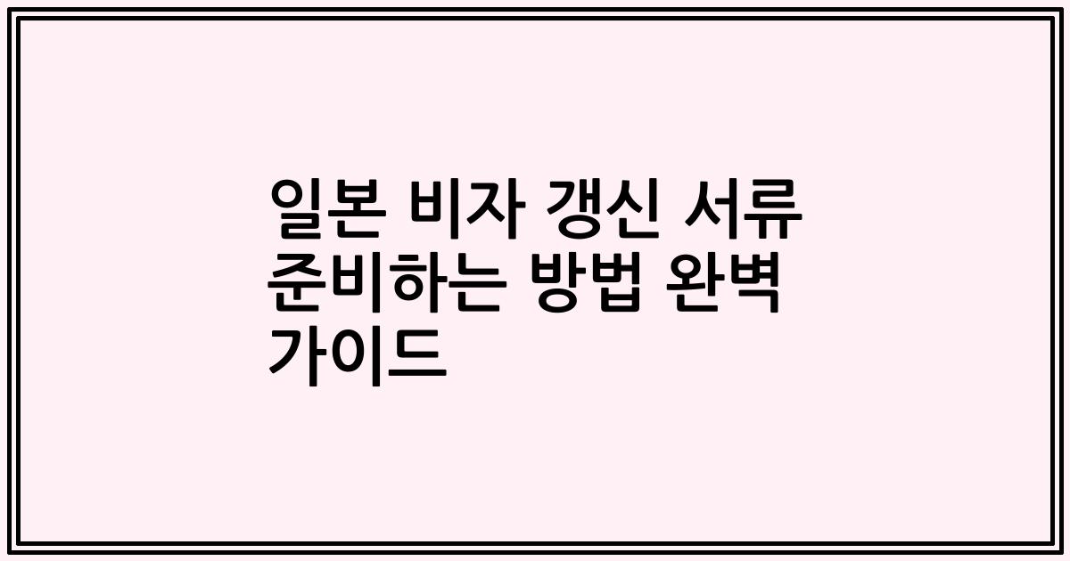 일본 비자 갱신 서류 준비하는 방법 완벽 가이드