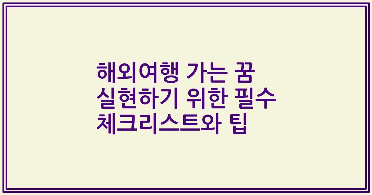 해외여행 가는 꿈 실현하기 위한 필수 체크리스트와 팁