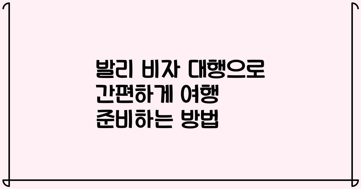발리 비자 대행으로 간편하게 여행 준비하는 방법