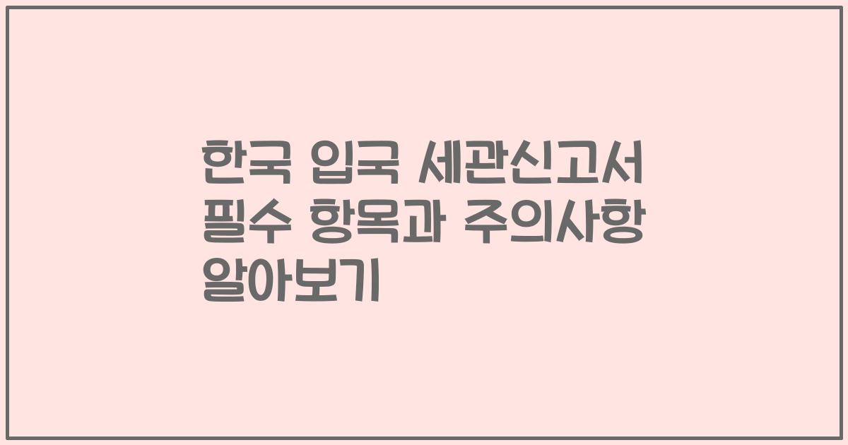 한국 입국 세관신고서 필수 항목과 주의사항 알아보기