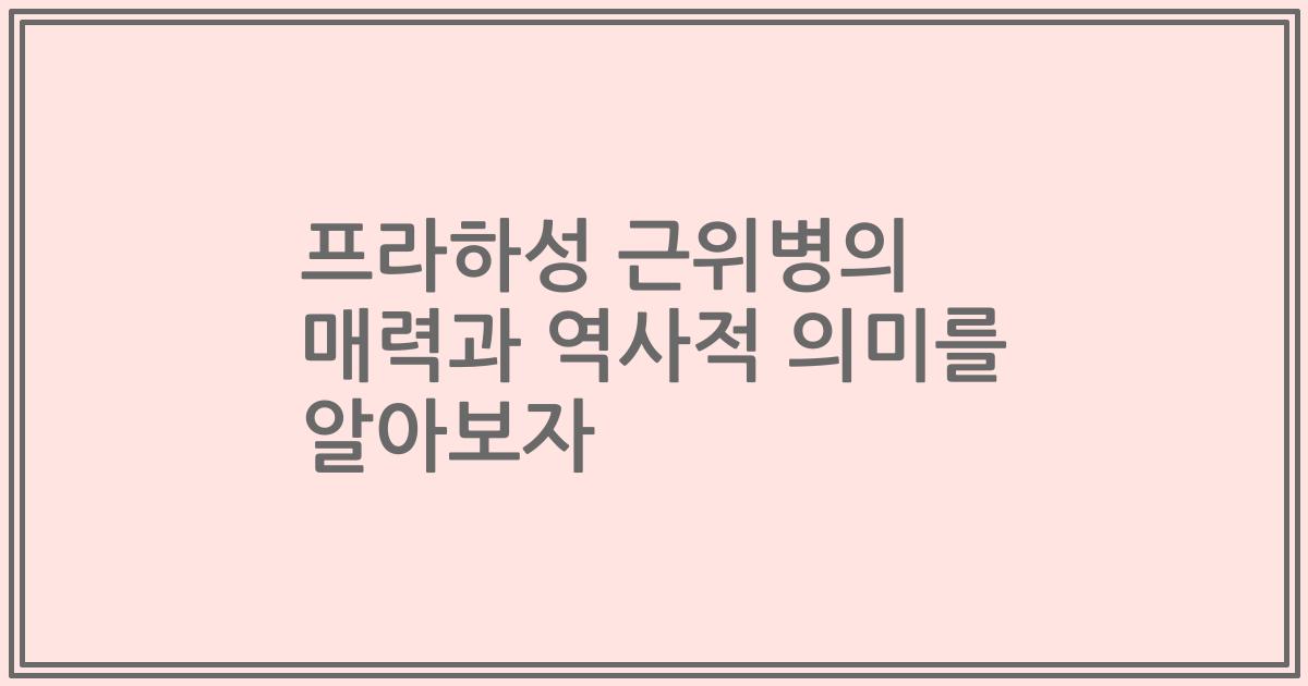 프라하성 근위병의 매력과 역사적 의미를 알아보자