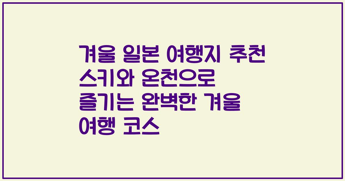 겨울 일본 여행지 추천 스키와 온천으로 즐기는 완벽한 겨울 여행 코스
