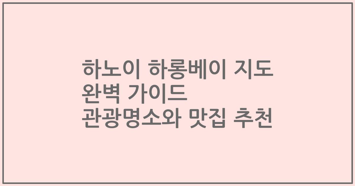 하노이 하롱베이 지도 완벽 가이드 관광명소와 맛집 추천