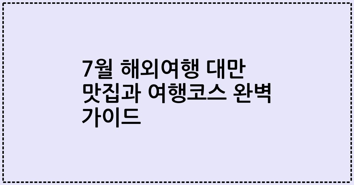 7월 해외여행 대만 맛집과 여행코스 완벽 가이드