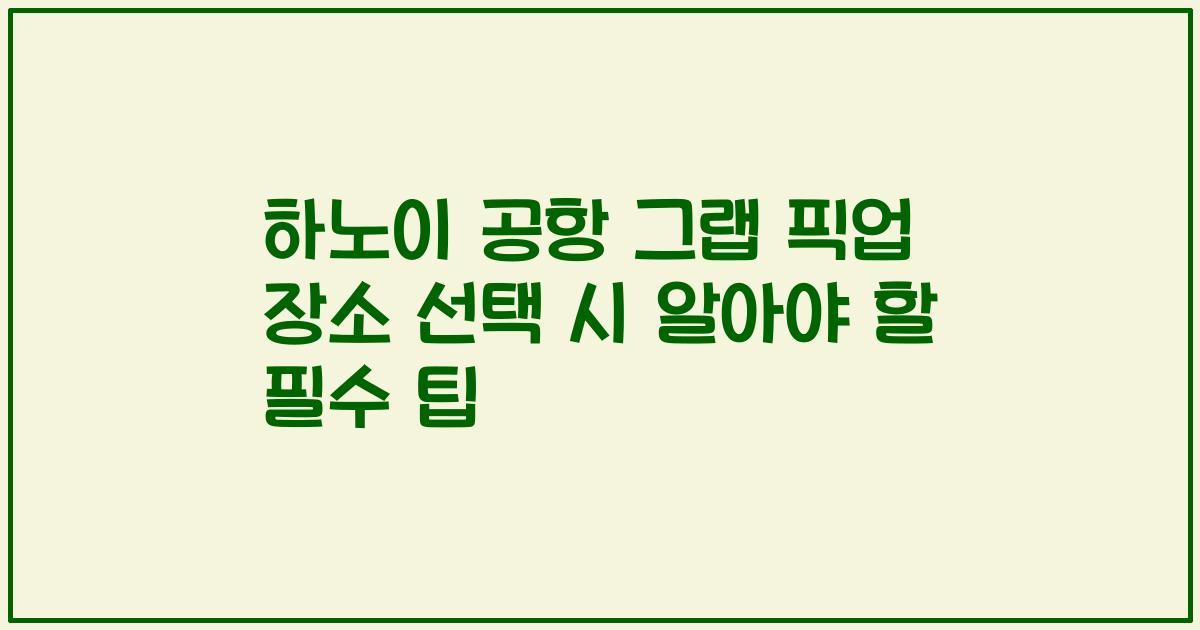 하노이 공항 그랩 픽업 장소 선택 시 알아야 할 필수 팁